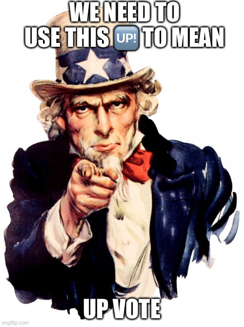 Uncle Sam | WE NEED TO USE THIS 🆙 TO MEAN; UP VOTE | image tagged in memes,uncle sam | made w/ Imgflip meme maker