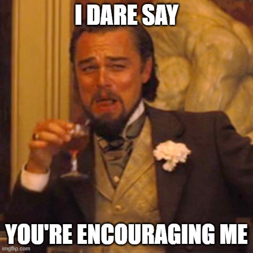 You're Encouraging Me | I DARE SAY; YOU'RE ENCOURAGING ME | image tagged in memes,laughing leo | made w/ Imgflip meme maker