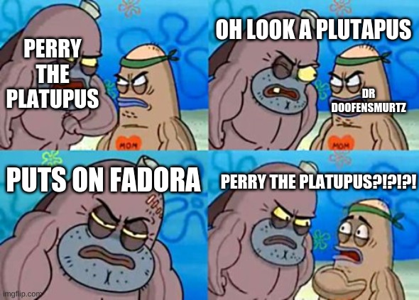 How Tough Are You | OH LOOK A PLUTAPUS; PERRY THE PLATUPUS; DR DOOFENSMURTZ; PUTS ON FADORA; PERRY THE PLATUPUS?!?!?! | image tagged in memes,how tough are you | made w/ Imgflip meme maker
