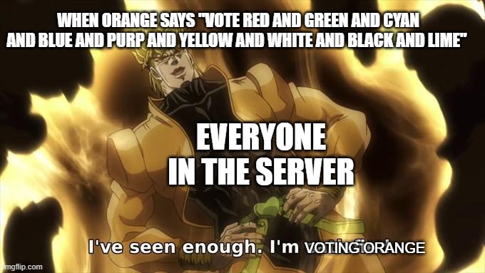 never do this | WHEN ORANGE SAYS "VOTE RED AND GREEN AND CYAN AND BLUE AND PURP AND YELLOW AND WHITE AND BLACK AND LIME"; EVERYONE IN THE SERVER; VOTING ORANGE | image tagged in i ve seen enough im satisfied | made w/ Imgflip meme maker