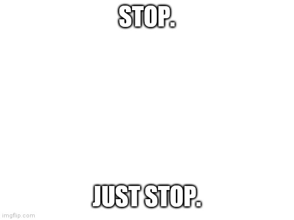 Blank White Template | STOP. JUST STOP. | image tagged in blank white template | made w/ Imgflip meme maker