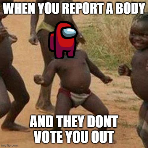 Memes of amongst us |  WHEN YOU REPORT A BODY; AND THEY DONT VOTE YOU OUT | image tagged in memes,third world success kid | made w/ Imgflip meme maker
