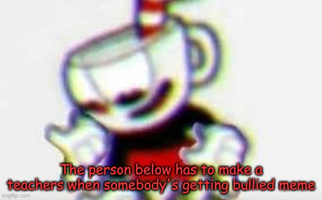 The Person Below is... | The person below has to make a teachers when somebody's getting bullied meme | image tagged in the person below is | made w/ Imgflip meme maker