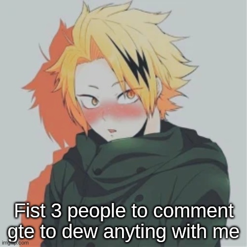 Fist 3 people to comment gte to dew anyting with me | made w/ Imgflip meme maker