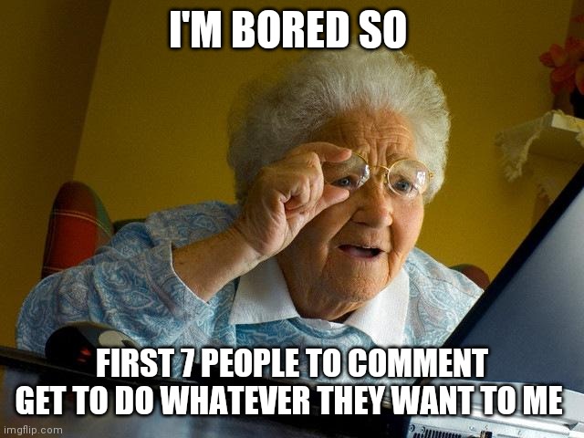 I'm worried | I'M BORED SO; FIRST 7 PEOPLE TO COMMENT GET TO DO WHATEVER THEY WANT TO ME | image tagged in memes,grandma finds the internet | made w/ Imgflip meme maker