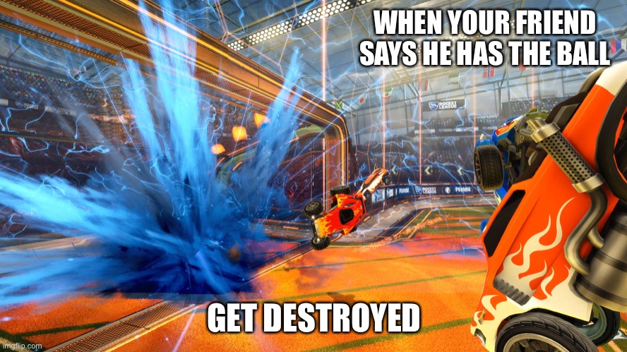 Rocket League Goal | WHEN YOUR FRIEND SAYS HE HAS THE BALL; GET DESTROYED | image tagged in rocket league goal | made w/ Imgflip meme maker