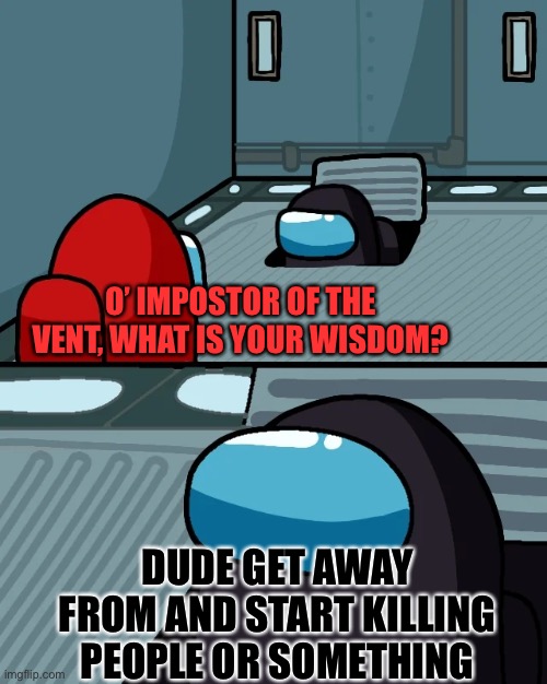 impostor of the vent | O’ IMPOSTOR OF THE VENT, WHAT IS YOUR WISDOM? DUDE GET AWAY FROM AND START KILLING PEOPLE OR SOMETHING | image tagged in impostor of the vent | made w/ Imgflip meme maker