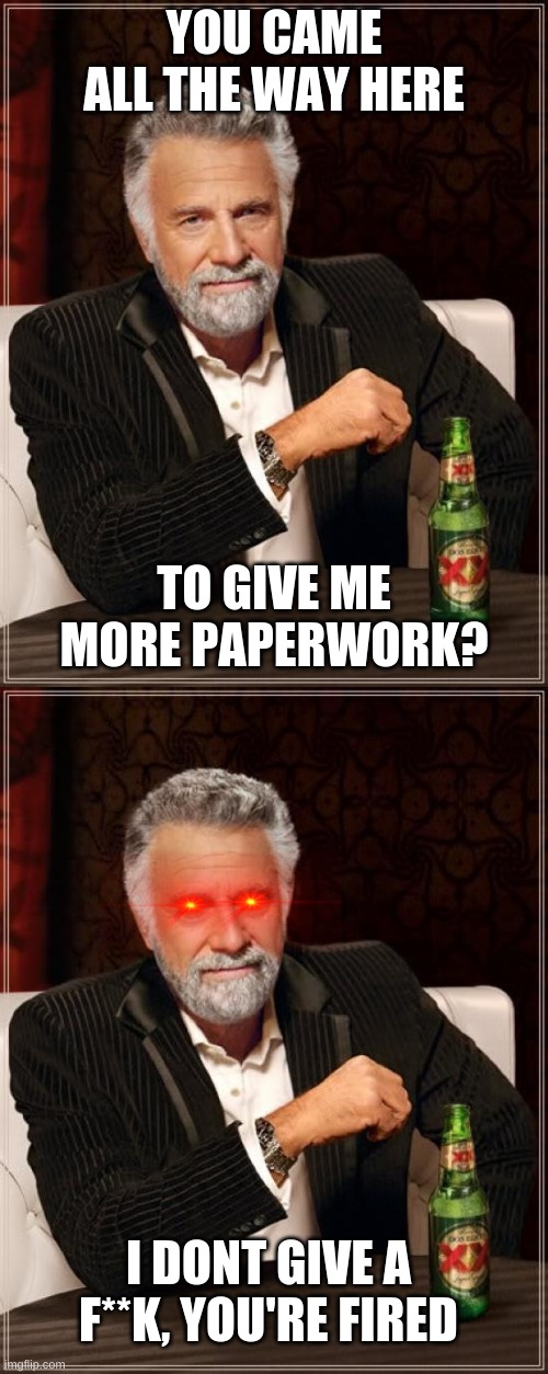 YOU CAME ALL THE WAY HERE; TO GIVE ME MORE PAPERWORK? I DONT GIVE A F**K, YOU'RE FIRED | image tagged in memes,the most interesting man in the world | made w/ Imgflip meme maker