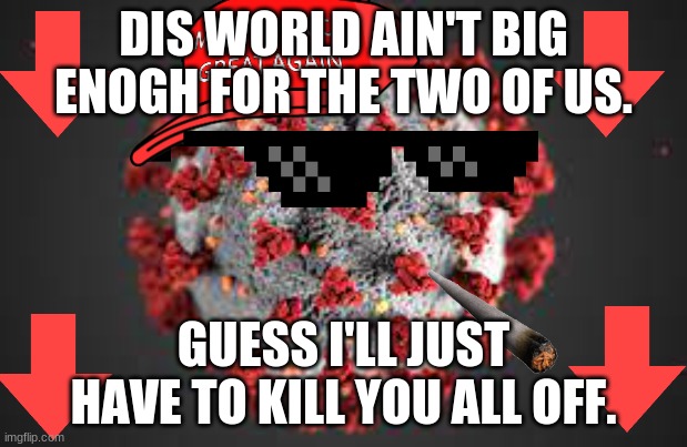Da Bad Ronas | DIS WORLD AIN'T BIG ENOGH FOR THE TWO OF US. GUESS I'LL JUST HAVE TO KILL YOU ALL OFF. | image tagged in memes in real life | made w/ Imgflip meme maker