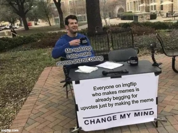 Begging, but everyone does it | Me realizing I also make memes and not caring; Everyone on imgflip who makes memes is already begging for upvotes just by making the meme | image tagged in memes,change my mind | made w/ Imgflip meme maker