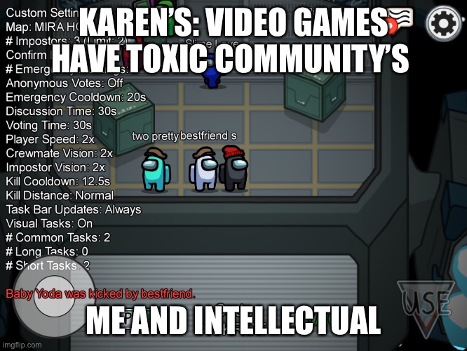 Ima go rejoin the room now | KAREN’S: VIDEO GAMES HAVE TOXIC COMMUNITY’S; ME AND INTELLECTUAL | image tagged in among us | made w/ Imgflip meme maker