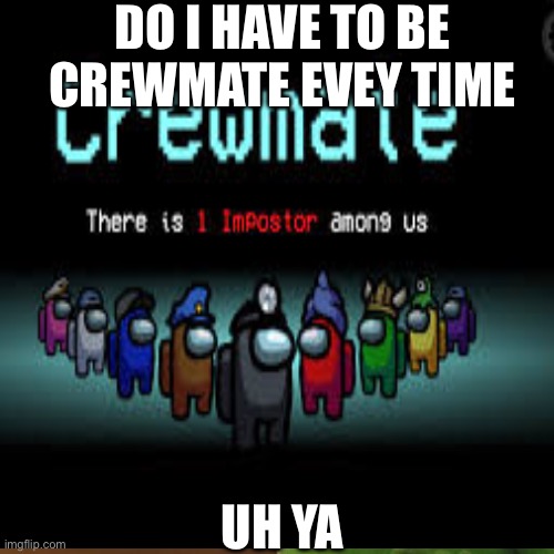 I HATE BEING A CREWMATE | DO I HAVE TO BE CREWMATE EVEY TIME; UH YA | image tagged in there is 1 imposter among us | made w/ Imgflip meme maker
