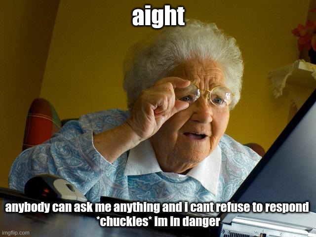 Grandma Finds The Internet | aight; anybody can ask me anything and i cant refuse to respond 
*chuckles* im in danger | image tagged in memes,grandma finds the internet | made w/ Imgflip meme maker
