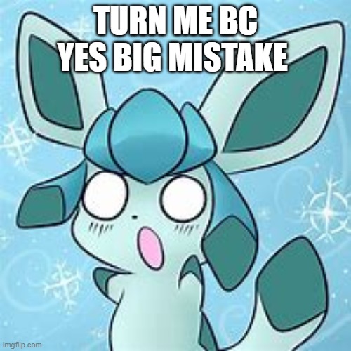 hehe just wanna know and im bored i bet you cant if you can that just wow..... | TURN ME BC YES BIG MISTAKE | image tagged in my glaceon template | made w/ Imgflip meme maker