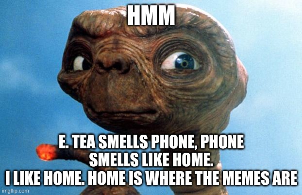 ET phone home | HMM E. TEA SMELLS PHONE, PHONE SMELLS LIKE HOME.
I LIKE HOME. HOME IS WHERE THE MEMES ARE | image tagged in et phone home | made w/ Imgflip meme maker