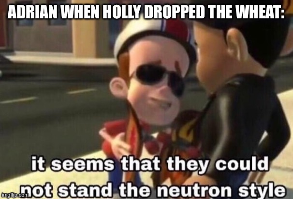 The neutron style | ADRIAN WHEN HOLLY DROPPED THE WHEAT: | image tagged in the neutron style | made w/ Imgflip meme maker