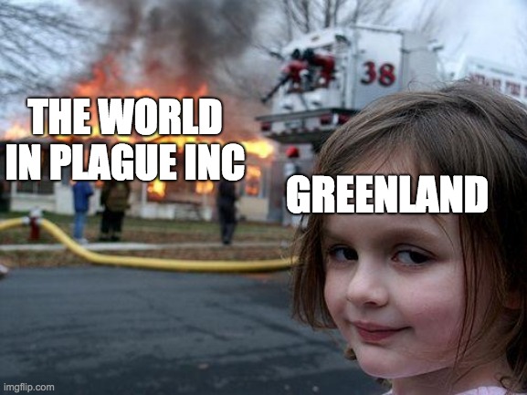 A truth of life | THE WORLD IN PLAGUE INC; GREENLAND | image tagged in memes,disaster girl,plague inc | made w/ Imgflip meme maker
