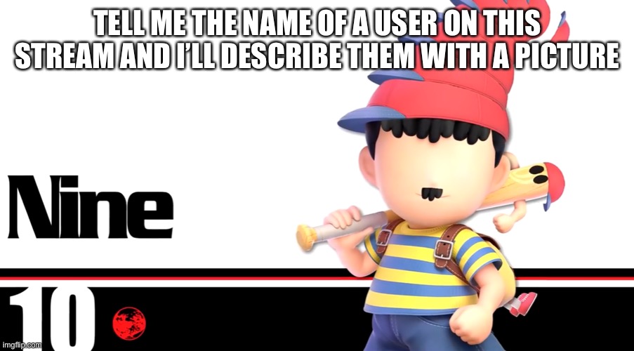Ness nine | TELL ME THE NAME OF A USER ON THIS STREAM AND I’LL DESCRIBE THEM WITH A PICTURE | image tagged in ness nine | made w/ Imgflip meme maker