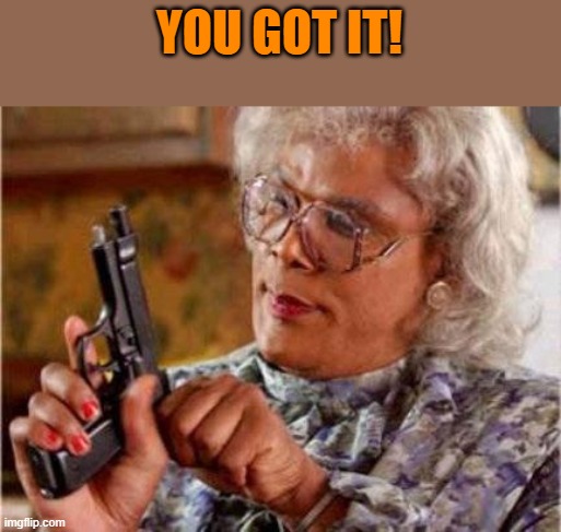 Madea | YOU GOT IT! | image tagged in madea | made w/ Imgflip meme maker