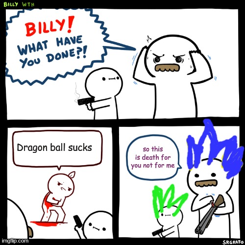 Billy, What Have You Done | Dragon ball sucks; so this is death for you not for me | image tagged in billy what have you done | made w/ Imgflip meme maker