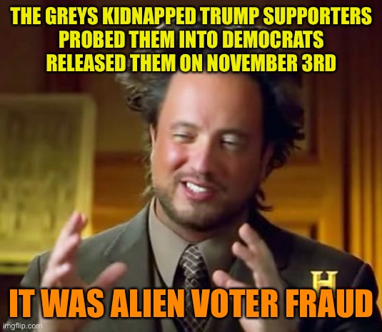 Trumps best reason yet | THE GREYS KIDNAPPED TRUMP SUPPORTERS
 PROBED THEM INTO DEMOCRATS 
RELEASED THEM ON NOVEMBER 3RD; IT WAS ALIEN VOTER FRAUD | image tagged in aliens guy,donald trump,orange,loser,election 2020 | made w/ Imgflip meme maker