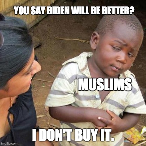 Ya sure? | YOU SAY BIDEN WILL BE BETTER? MUSLIMS; I DON'T BUY IT. | image tagged in memes,third world skeptical kid | made w/ Imgflip meme maker