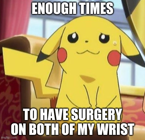 Pikachu's really | ENOUGH TIMES TO HAVE SURGERY ON BOTH OF MY WRIST | image tagged in pikachu's really | made w/ Imgflip meme maker