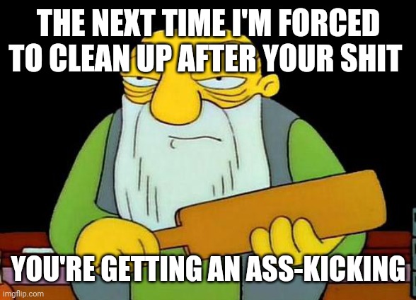 That's a paddlin' Meme | THE NEXT TIME I'M FORCED TO CLEAN UP AFTER YOUR SHIT; YOU'RE GETTING AN ASS-KICKING | image tagged in memes,that's a paddlin' | made w/ Imgflip meme maker