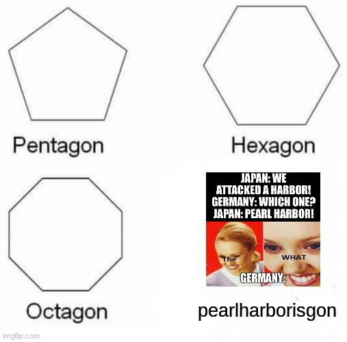 heh heh | pearlharborisgon | image tagged in memes,pentagon hexagon octagon,pearl harbor,world war 2,the what,history | made w/ Imgflip meme maker
