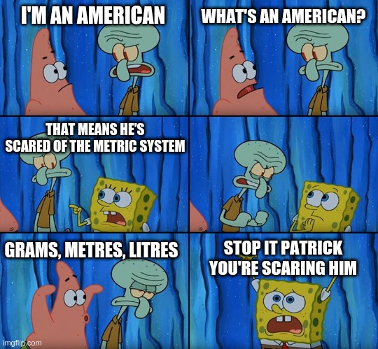 Stop it, Patrick! You're Scaring Him! | WHAT'S AN AMERICAN? I'M AN AMERICAN; THAT MEANS HE'S SCARED OF THE METRIC SYSTEM; STOP IT PATRICK YOU'RE SCARING HIM; GRAMS, METRES, LITRES | image tagged in stop it patrick you're scaring him | made w/ Imgflip meme maker