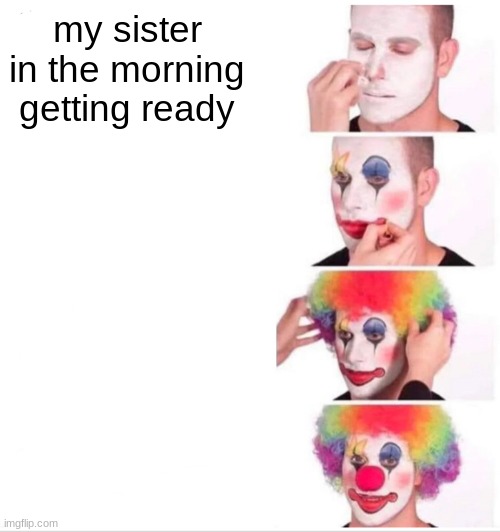 Clown Applying Makeup | my sister in the morning getting ready | image tagged in memes,clown applying makeup | made w/ Imgflip meme maker
