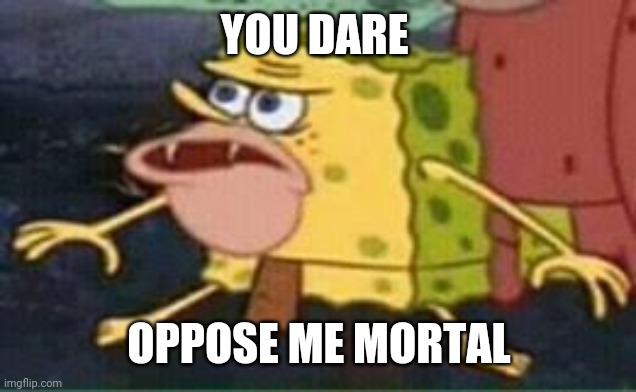 sponge gar | YOU DARE OPPOSE ME MORTAL | image tagged in sponge gar | made w/ Imgflip meme maker