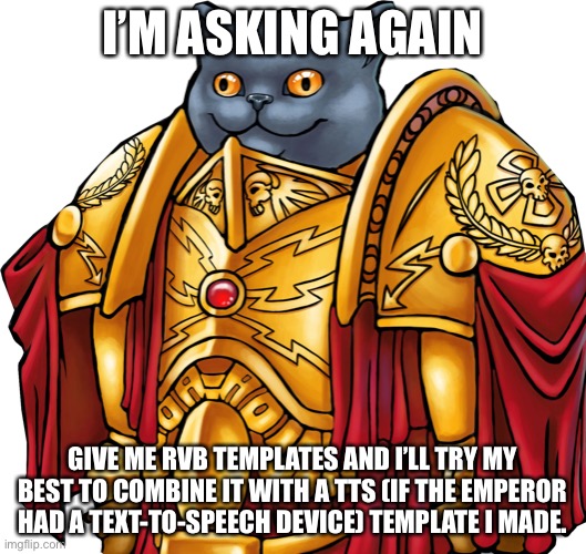Kitten the Captain General | I’M ASKING AGAIN; GIVE ME RVB TEMPLATES AND I’LL TRY MY BEST TO COMBINE IT WITH A TTS (IF THE EMPEROR HAD A TEXT-TO-SPEECH DEVICE) TEMPLATE I MADE. | image tagged in kitten the captain general | made w/ Imgflip meme maker