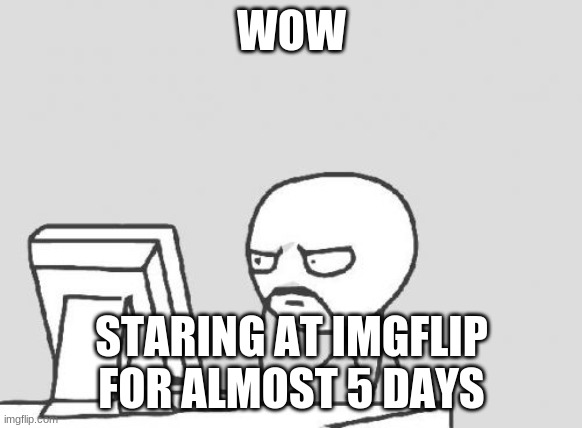 imgflip |  WOW; STARING AT IMGFLIP FOR ALMOST 5 DAYS | image tagged in memes,computer guy | made w/ Imgflip meme maker