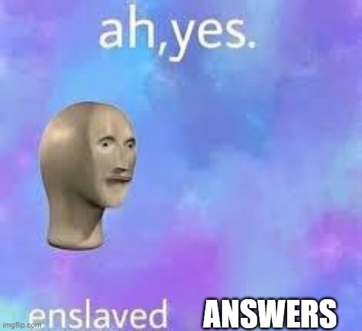 I'm bored. ask me stuff. might not be able to answer all because of schoolwork to do. | ANSWERS | image tagged in ah yes enslaved | made w/ Imgflip meme maker