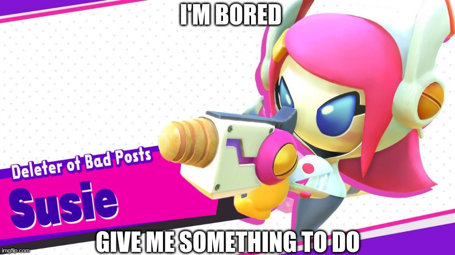 A | I'M BORED; GIVE ME SOMETHING TO DO | image tagged in deleter of bad posts susie | made w/ Imgflip meme maker