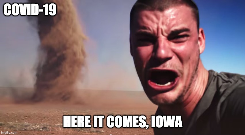 COVID Shitstorm | COVID-19; HERE IT COMES, IOWA | image tagged in here it comes | made w/ Imgflip meme maker