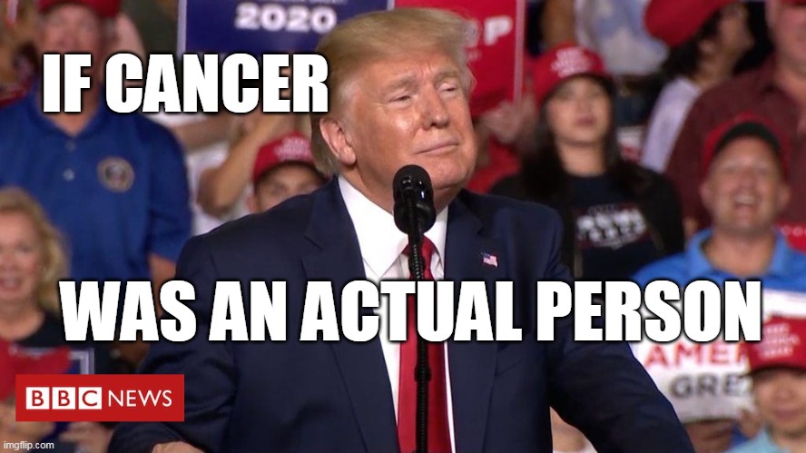 CANCEROUS TRUMP | IF CANCER; WAS AN ACTUAL PERSON | image tagged in cancer,trump | made w/ Imgflip meme maker