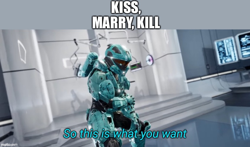 Haha punctuation in memes go brrrrr DO NOT ADD STELLAR IN ANy | KISS, MARRY, KILL | image tagged in so this is what you want,memes,rvb | made w/ Imgflip meme maker