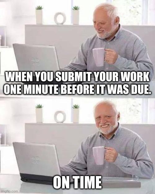 Hide the Pain Harold | WHEN YOU SUBMIT YOUR WORK ONE MINUTE BEFORE IT WAS DUE. ON TIME | image tagged in memes,hide the pain harold | made w/ Imgflip meme maker