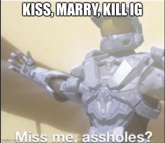 miss me ass holes | KISS, MARRY, KILL IG | image tagged in miss me ass holes | made w/ Imgflip meme maker