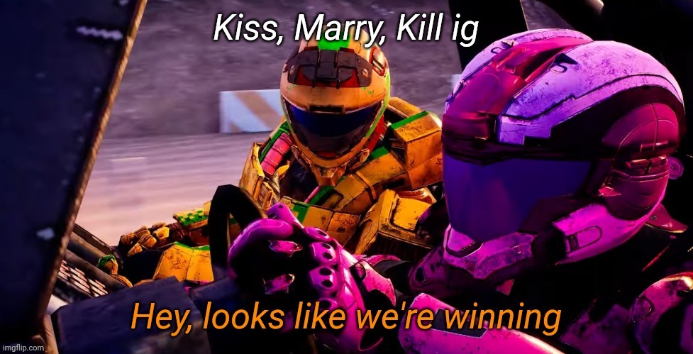 Hey looks like we're winning | Kiss, Marry, Kill ig | image tagged in hey looks like we're winning | made w/ Imgflip meme maker