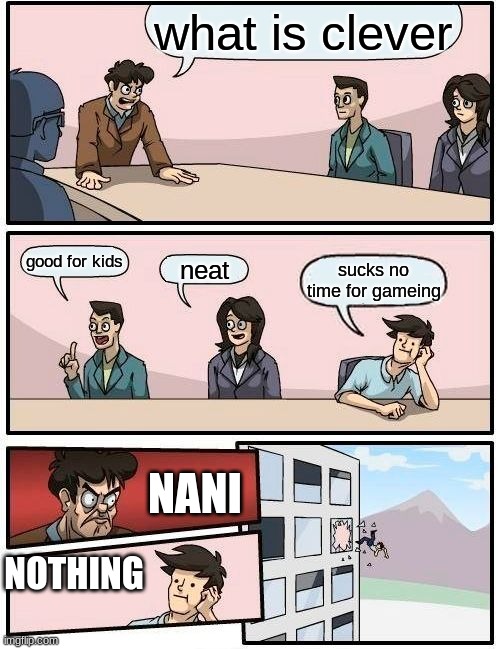 Boardroom Meeting Suggestion Meme | what is clever; good for kids; neat; sucks no time for gameing; NANI; NOTHING | image tagged in memes,boardroom meeting suggestion | made w/ Imgflip meme maker