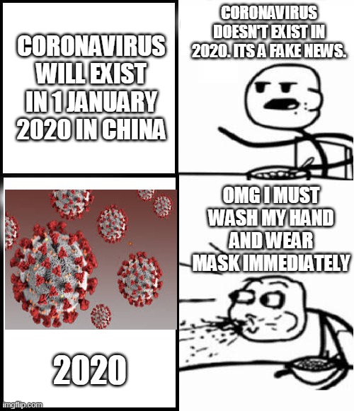 Cereal guy thinks Coronavirus will never exist | CORONAVIRUS DOESN'T EXIST IN 2020. ITS A FAKE NEWS. CORONAVIRUS WILL EXIST IN 1 JANUARY 2020 IN CHINA; OMG I MUST WASH MY HAND AND WEAR MASK IMMEDIATELY; 2020 | image tagged in blank serial cereal guy | made w/ Imgflip meme maker