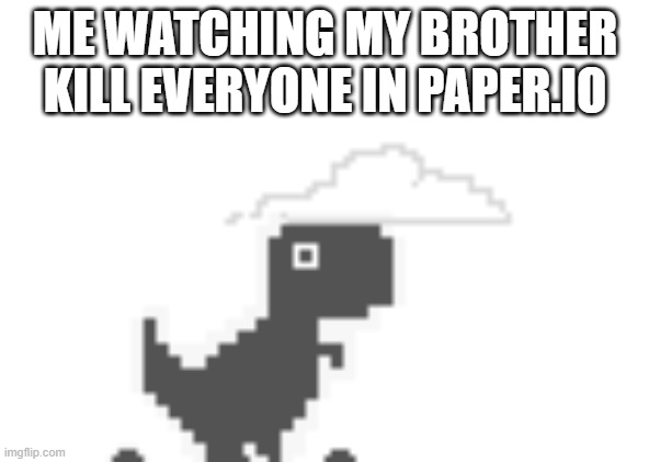 wow I must suck at the game | ME WATCHING MY BROTHER KILL EVERYONE IN PAPER.IO | image tagged in chrome dinosaur shocked | made w/ Imgflip meme maker