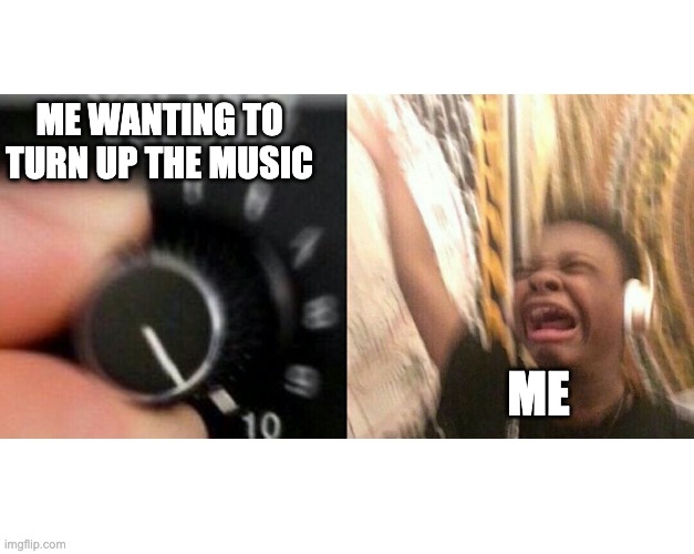 loud music | ME WANTING TO TURN UP THE MUSIC; ME | image tagged in loud music | made w/ Imgflip meme maker