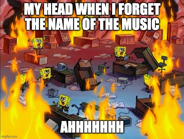 spongebob fire | MY HEAD WHEN I FORGET THE NAME OF THE MUSIC; AHHHHHHH | image tagged in spongebob fire | made w/ Imgflip meme maker