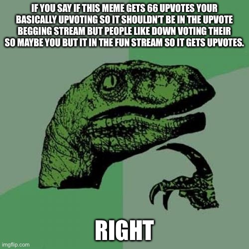 Right | IF YOU SAY IF THIS MEME GETS 66 UPVOTES YOUR BASICALLY UPVOTING SO IT SHOULDN’T BE IN THE UPVOTE BEGGING STREAM BUT PEOPLE LIKE DOWN VOTING THEIR SO MAYBE YOU BUT IT IN THE FUN STREAM SO IT GETS UPVOTES. RIGHT | image tagged in memes,philosoraptor | made w/ Imgflip meme maker