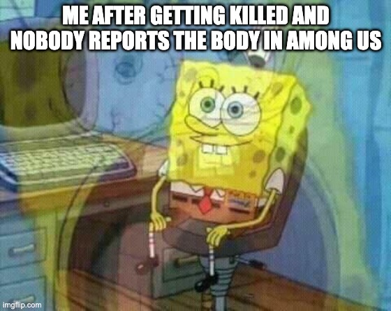 spongebob panic inside | ME AFTER GETTING KILLED AND NOBODY REPORTS THE BODY IN AMONG US | image tagged in spongebob panic inside | made w/ Imgflip meme maker