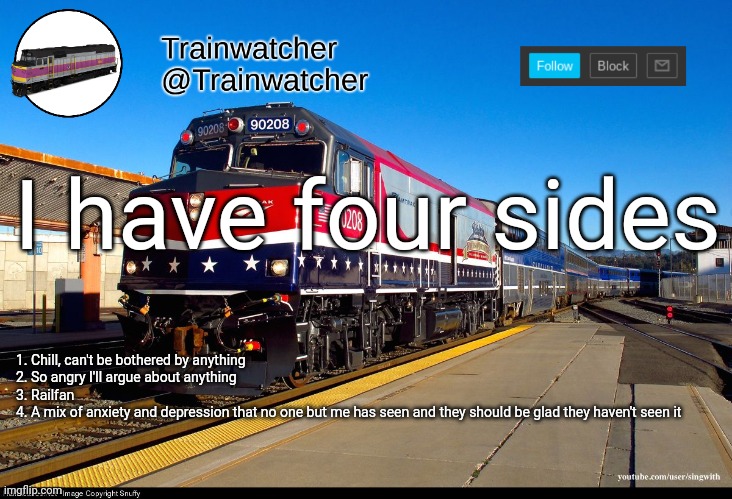 Trainwatcher Announcement 4 | I have four sides; 1. Chill, can't be bothered by anything
2. So angry I'll argue about anything
3. Railfan
4. A mix of anxiety and depression that no one but me has seen and they should be glad they haven't seen it | image tagged in trainwatcher announcement 4 | made w/ Imgflip meme maker